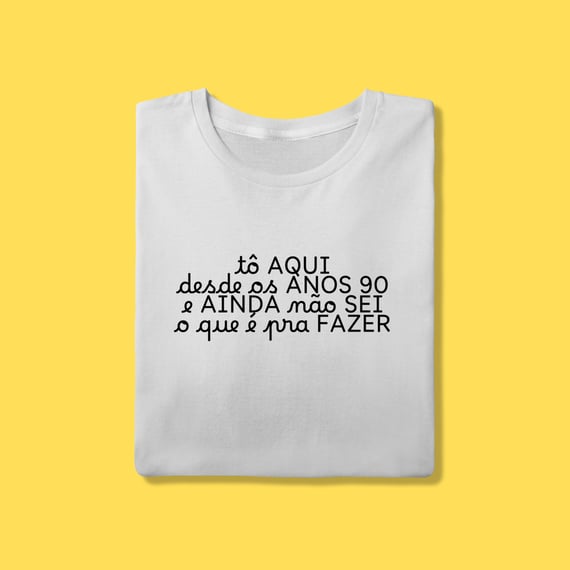 Camiseta tô aqui desde os anos 90 e ainda não sei o que é pra fazer