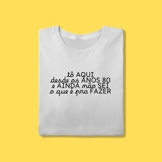 Nome do produto Camiseta tô aqui desde os anos 80 e ainda não sei o que é pra fazer