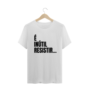 É INÚTIL RESISTIR...