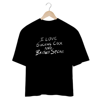 Camiseta Oversized - I Love Sucking Cock And Britney Spears