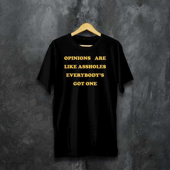 OPINIONS ARE LIKE ASSHOLES