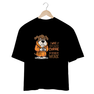 Nome do produto CAMISETA OVERSIZED, DOG I WAKE UP BECAUSE COFFEE, NOT BECAUSE OF WORK