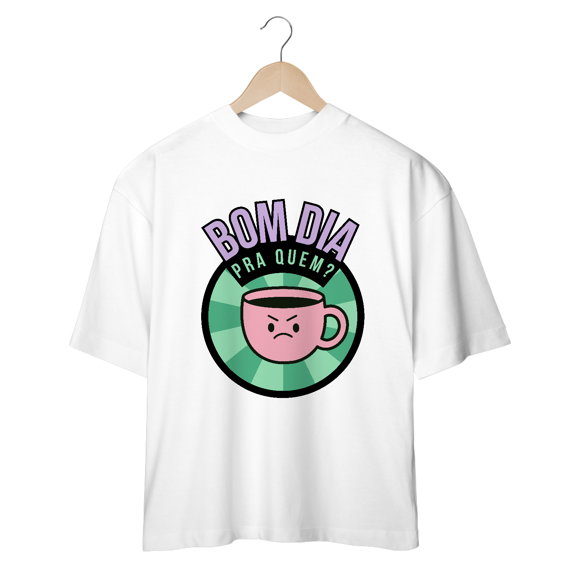 Camiseta Oversized - bom dia pra quem?
