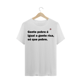 Gente pobre é igual a gente rica, só que pobre! (Branca)