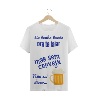 Camiseta Quality Estampa Frase - Eu tenho tanto pra te falar mas sem cerveja não sei dizer...