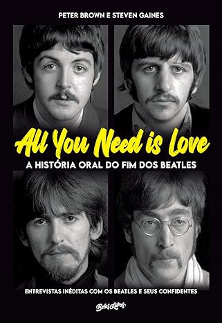 All you need is love - A história oral do fim dos Beatles: Entrevistas inéditas com os Beatles e seus confidentes