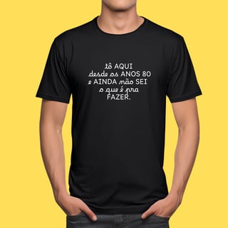 Nome do produto Camiseta tô aqui desde os anos 80 e ainda não sei o que é pra fazer