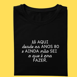 Camiseta tô aqui desde os anos 80 e ainda não sei o que é pra fazer